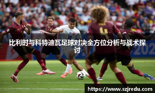 比利时与科特迪瓦足球对决全方位分析与战术探讨